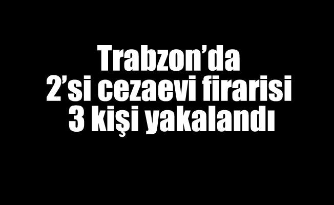 Trabzon'da 2'si cezaevi firarisi 3 kişi yakalandı