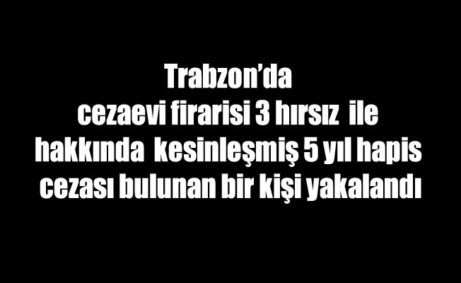 Trabzon'da cezaevi firarisi 3 hırsız yakalandı