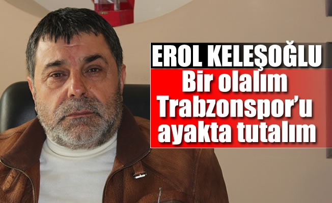 Keleşoğlu,bir olalım Trabzonspor'u ayakta tutalım