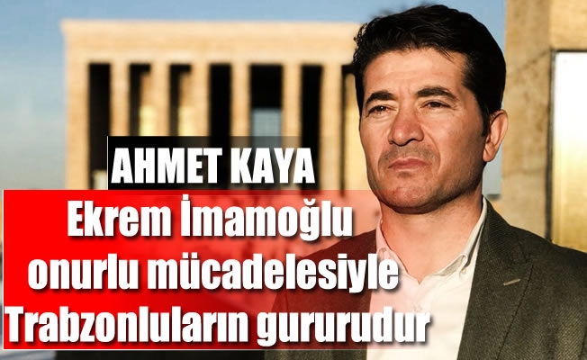 Milletvekili Kaya:Ekrem İmamoğlu onurlu mücadelesiyle Trabzonluların gururudur