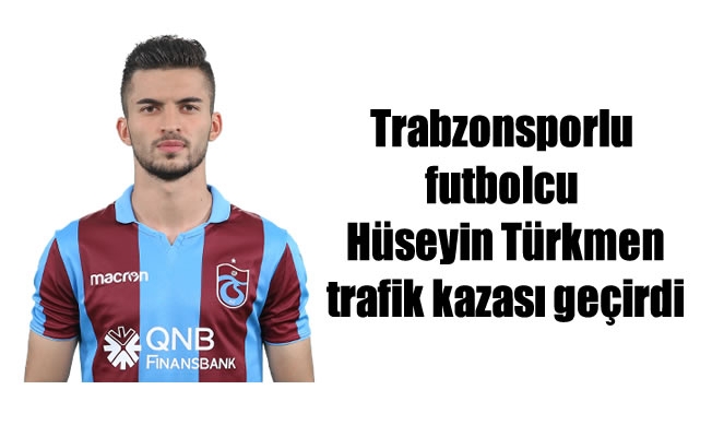 Trabzonsporlu futbolcu Hüseyin Türkmen trafik kazası geçirdi