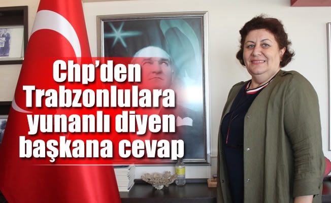 Chp'den Trabzonlulara yunanlı diyen başkana cevap
