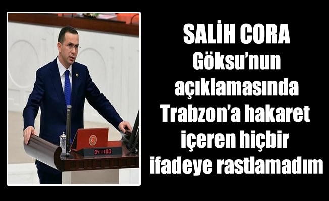 Milletvekili Cora,Göksu'nun açıklamasında Trabzon’a hakaret içeren hiçbir ifadeye rastlamadım