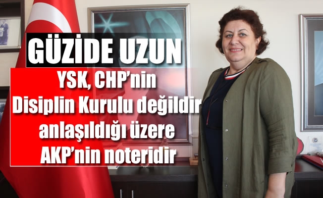 Uzun,YSK, CHP’nin Disiplin Kurulu değildir anlaşıldığı üzere AKP’nin noteridir