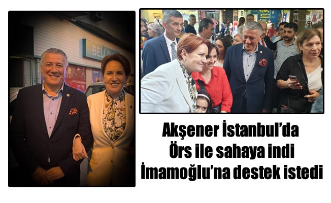 Akşener İstanbul'da Örs ile sahaya indi,İmamoğlu'na destek istedi