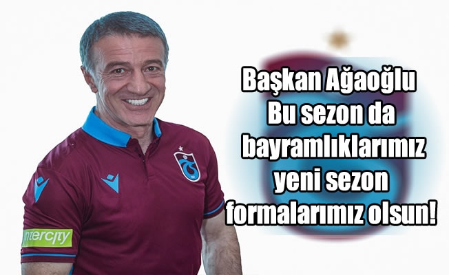 Başkan Ağaoğlu: Bu sezon da bayramlıklarımız, yeni sezon formalarımız olsun!