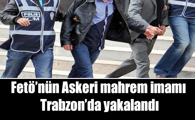 Fetö'nün askeri mahrem imamı Trabzon'da yakalandı