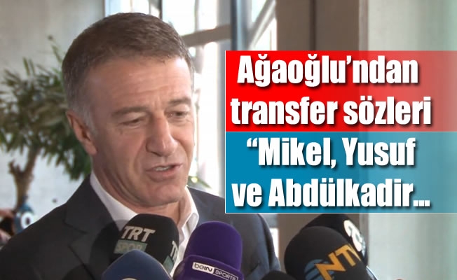 Ağaoğlu'ndan transfer sözleri: "Mikel, Yusuf ve Abdülkadir..."