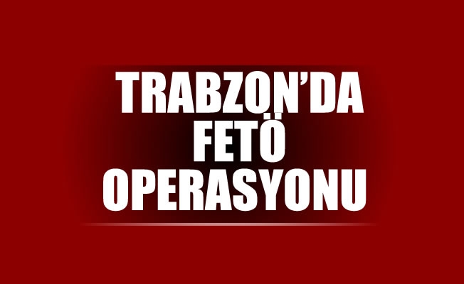Trabzon'da fetö operasyonu