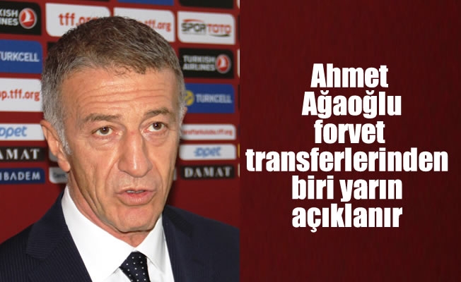 Ahmet Ağaoğlu,Forvet transferlerinden biri yarın açıklanır