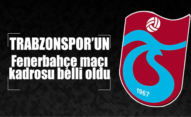 Trabzonspor’un Fenerbahçe maçı kadrosu belli oldu