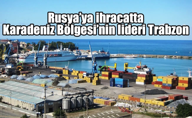 Rusya'ya ihracatta Karadeniz Bölgesi'nin lideri Trabzon