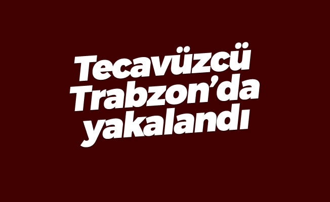 Tecavüzcü Trabzon'da yakalandı