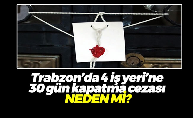 Trabzon'da 4 iş yeri'ne 30 gün kapatma cezası neden mi?