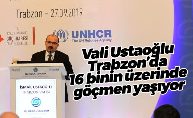 Vali Ustaoğlu:Trabzon'da 16 binin üzerinde göçmen yaşıyor