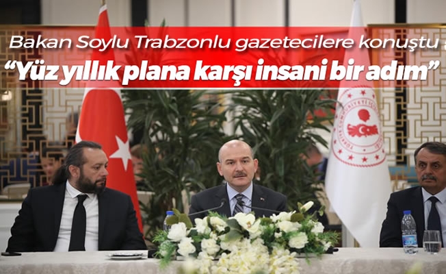 Bakan Soylu Trabzonlu gazetecilere konuştu : "Yüz yıllık plana karşı insani bir adım "