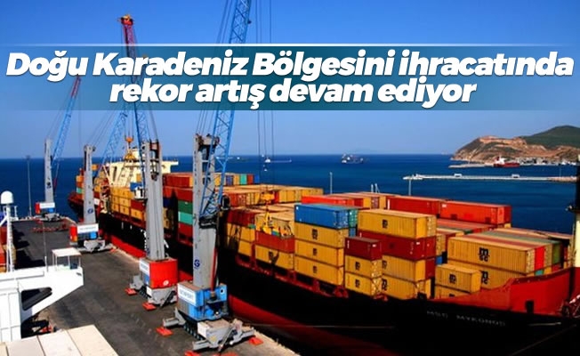 Doğu Karadeniz Bölgesini ihracatında rekor artış devam ediyor