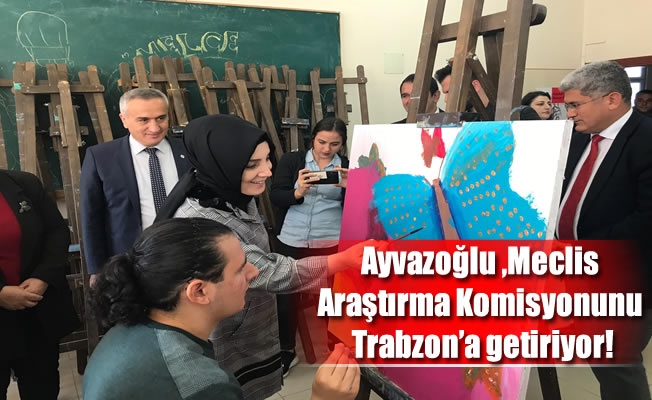 Ayvazoğlu Meclis Araştırma Komisyonunu Trabzon’a getiriyor!