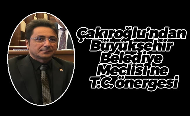 Çakıroğlu'ndan Büyükşehir Belediye Meclisi'ne T.C. önergesi