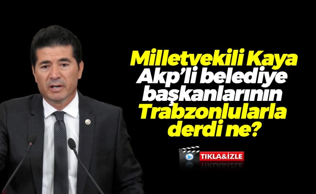 Milletvekili Kaya,Akp'li belediye başkanlarının Trabzonlularla derdi ne?