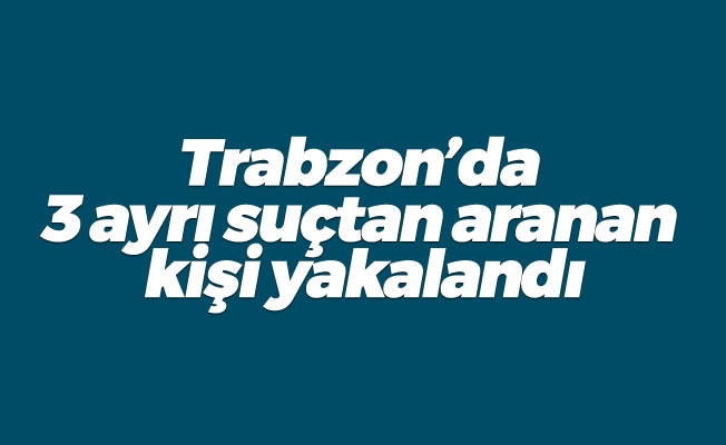 Trabzon'da 3 ayrı suçtan aranan kişi yakalandı