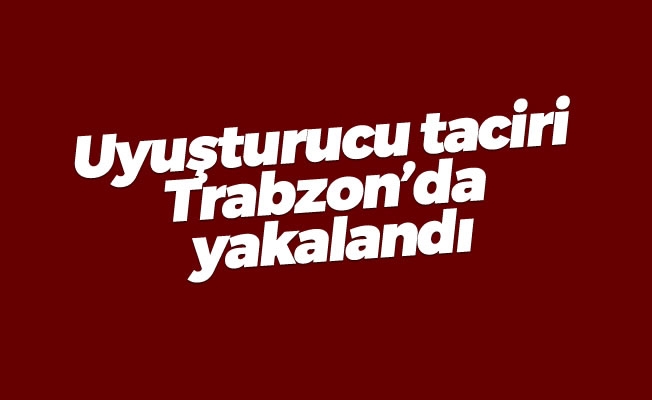 Uyuşturucu taciri Trabzon'da yakalandı