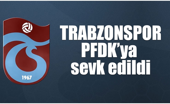 Trabzonspor, PFDK'ya sevk edildi