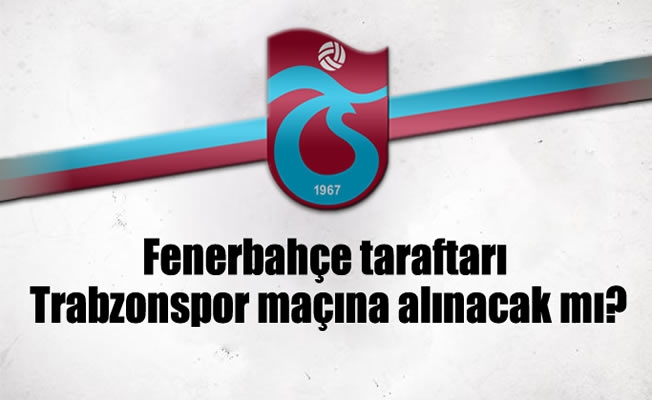 Fenerbahçe taraftarı Trabzonspor maçına alınacak mı?