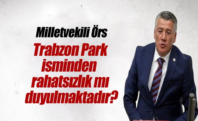 Milletvekili Örs:Trabzon Park isminden  rahatsızlık mı duyulmaktadır?