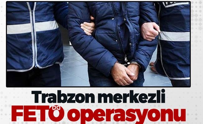 Trabzon merkezli FETÖ operasyonu