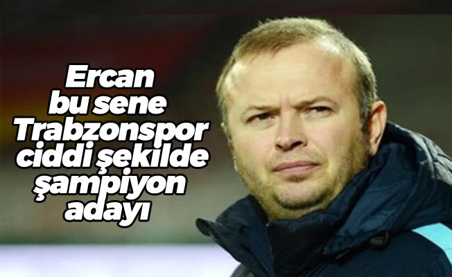 Ercan, bu sene Trabzonspor ciddi şekilde şampiyon adayı