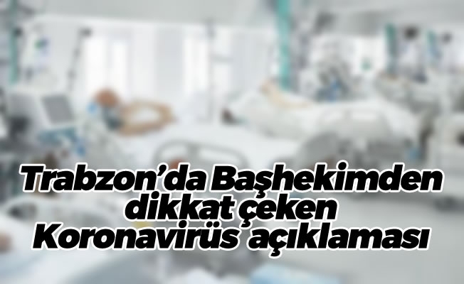 Trabzon'da Başhekimden dikkat çeken Koronavirüs  açıklaması