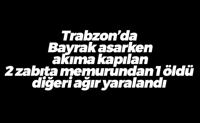Trabzon'da Bayrak asarken akıma kapılan 2 zabıta memurundan 1 öldü diğeri ağır yaralandı
