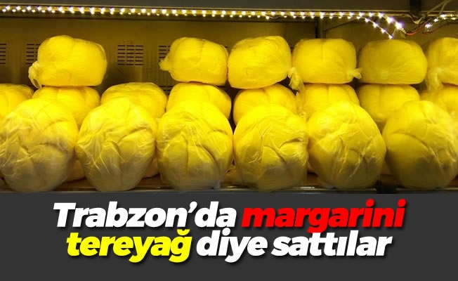 Trabzon'da margarini tereyağ diye sattılar