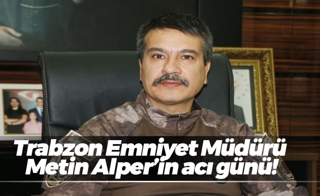 Trabzon Emniyet Müdürü Metin Alper'in acı günü!