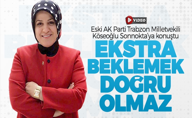 Eski AK Parti Milletvekili Köseoğlu: "Ekstra beklemek doğru olmaz"