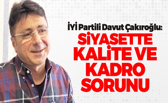 İYİ Partili Davut Çakıroğlu: "Siyasette kalite ve kadro sorunu"