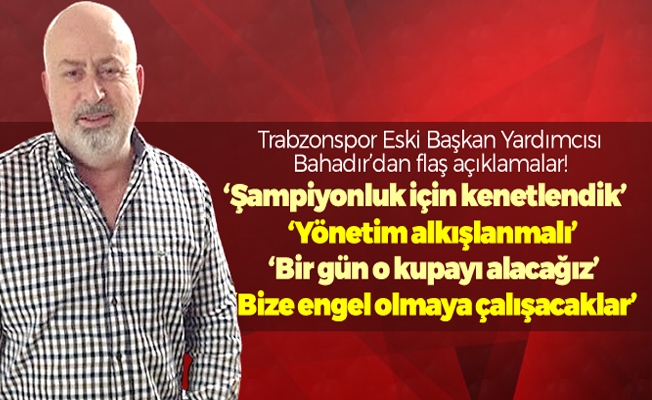 Bahadır: "Trabzonspor'un 8. şampiyonluğunu dört gözle bekliyoruz"