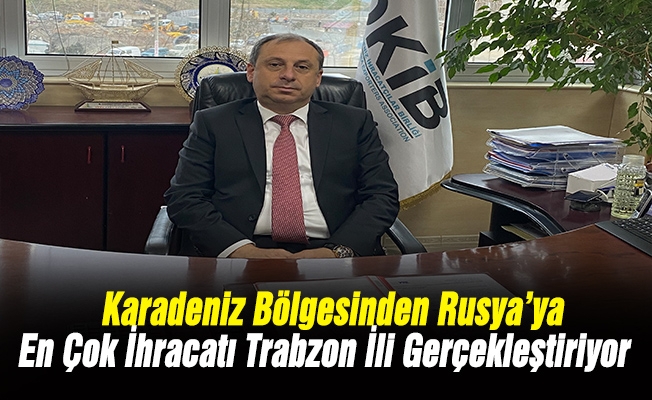 Karadeniz Bölgesinden Rusya’ya En Çok İhracatı Trabzon İli Gerçekleştiriyor