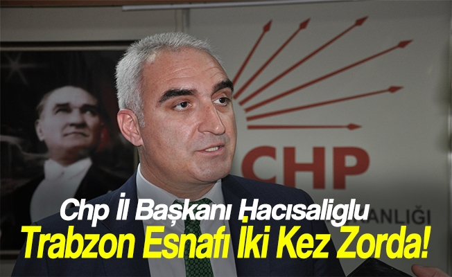 Chp Trabzon İl Başkanı Ömer Hacısalihoğlu ; Trabzon Esnafı İki Kez Zorda!