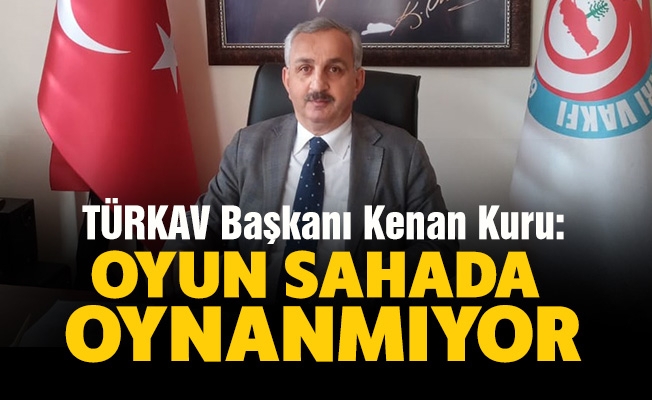 Türkav Başkanı Kenan Kuru:  Oyun Sahada Oynanmıyor!