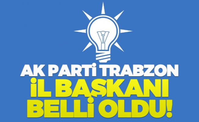 AK Parti Trabzon İl Başkanı belli oldu!