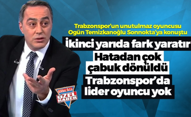 Ogün Temizkanoğlu: "Trabzonspor ikinci yarıda fark yaratır"
