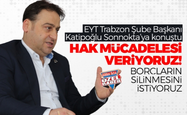 EYT Trabzon Şube Başkanı Katipoğlu: "Hak mücadelesi veriyoruz!"