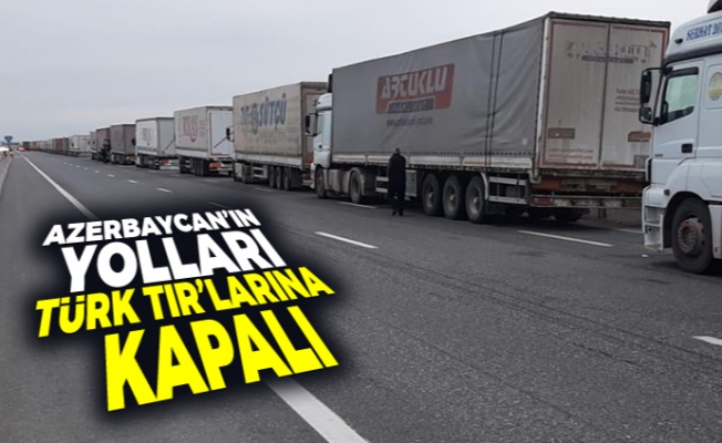 Azerbaycan'ın yolları Türk TIR'larına kapalı