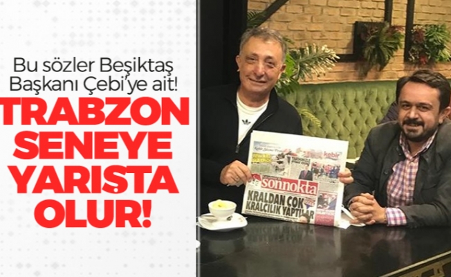 Bu sözler Beşiktaş Başkanı Çebi'ye ait! "Trabzon seneye yarışta olur!"