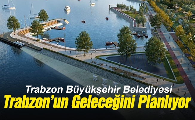 Büyükşehir Trabzon’un Geleceğini Planlıyor