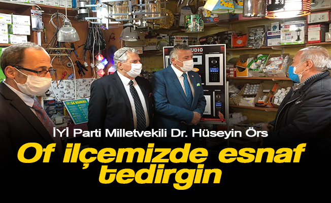 İYİ Parti Trabzon Milletvekili Dr. Hüseyin Örs "Of ilçemizde esnafı ziyaret etti.