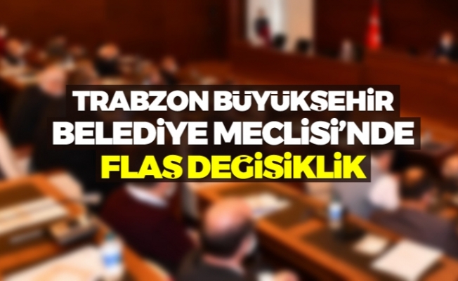 Trabzon Büyükşehir Belediye Meclisi'nde flaş değişiklik