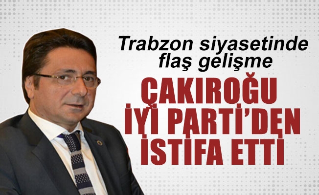 Trabzon siyasetinde flaş gelişme! Davut Çakıroğlu İYİ Parti'den istifa etti